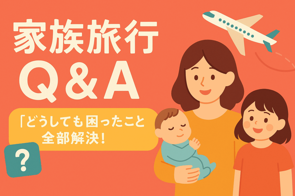 家族旅行Q&A｜どうしても困ったこと全部解決｜2児ママが教える子連れ旅行の安心ガイド